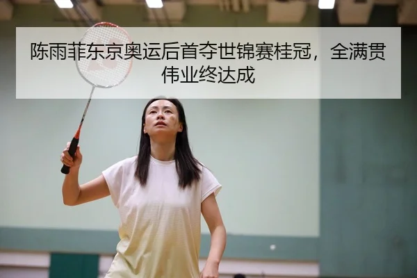 陈雨菲东京奥运后首夺世锦赛桂冠，全满贯伟业终达成