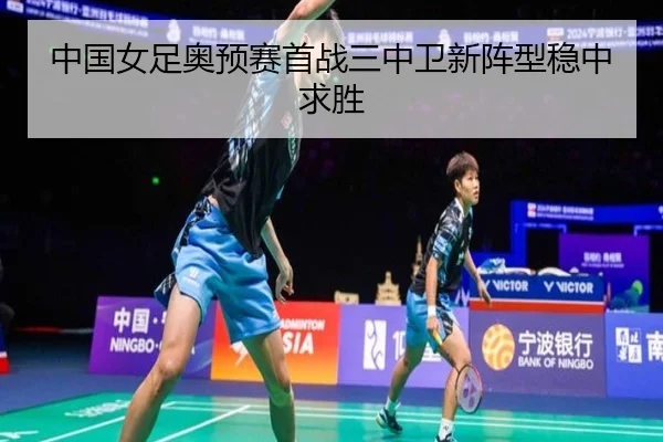中国女足奥预赛首战三中卫新阵型稳中求胜