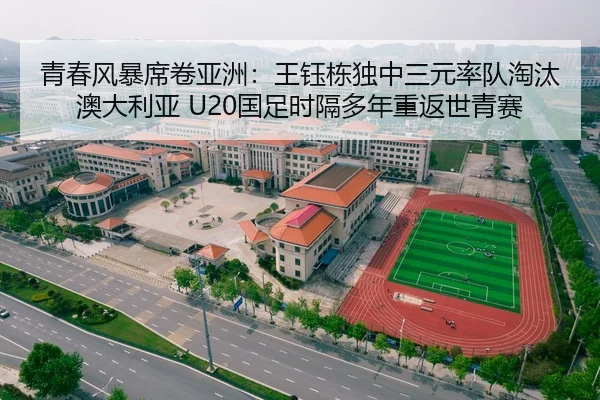 青春风暴席卷亚洲：王钰栋独中三元率队淘汰澳大利亚 U20国足时隔多年重返世青赛