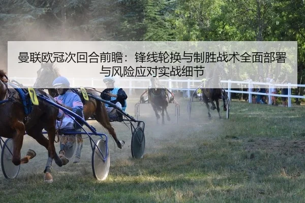 曼联欧冠次回合前瞻：锋线轮换与制胜战术全面部署与风险应对实战细节
