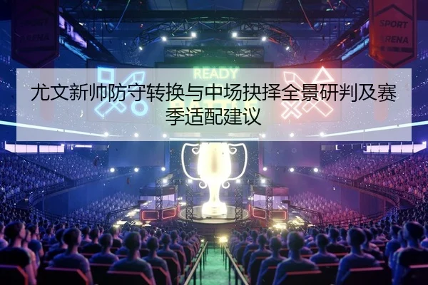 尤文新帅防守转换与中场抉择全景研判及赛季适配建议