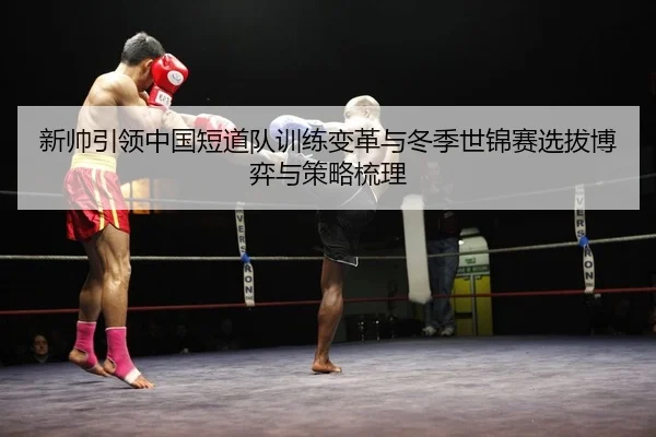 新帅引领中国短道队训练变革与冬季世锦赛选拔博弈与策略梳理