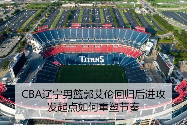 CBA辽宁男篮郭艾伦回归后进攻发起点如何重塑节奏